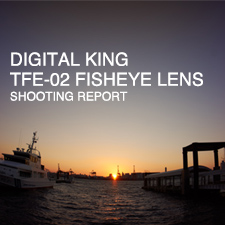 DIGITAL KING TFE-02 FISHEYE LENS for E-mount SHOOTING REPORT