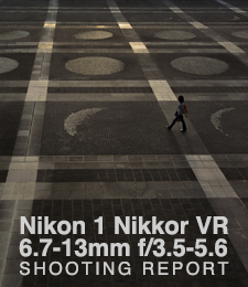 Nikon 1 NIKKOR VR 6.7-13mm F3.5-5.6  SHOOTING REPORT