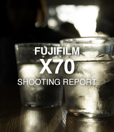 FUJIFILM X70  SHOOTING REPORT