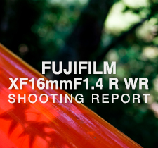 FUJIFILM XF16mmF1.4 R WR  SHOOTING REPORT