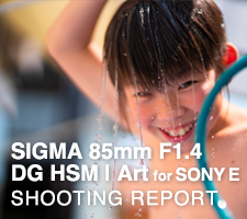 SIGMA 85mm F1.4 DG HSM | Art for SONY FE  SHOOTING REPORT