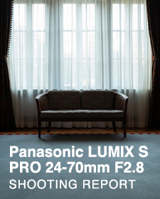 Panasonic LUMIX S PRO 24-70mm F2.8  SHOOTING REPORT