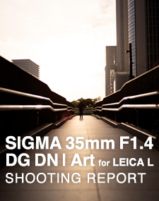 SIGMA 35mm F1.4 DG DN | Art for LEICA L  SHOOTING REPORT