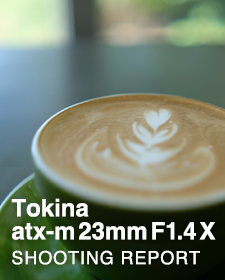 Tokina atx-m 23mm F1.4 X  SHOOTING REPORT