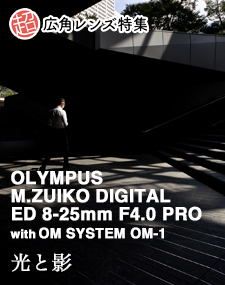 OLYMPUS M.ZUIKO DIGITAL ED 8-25mm F4.0 PRO  SHOOTING REPORT vol.2 超広角レンズ特集 - 光と影 with OM SYSTEM OM-1