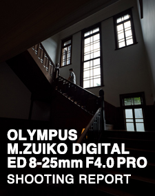 OLYMPUS M.ZUIKO DIGITAL ED 8-25mm F4.0 PRO SHOOTING REPORT