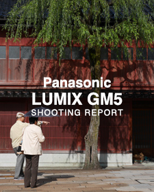 Panasonic LUMIX GM5  SHOOTING REPORT