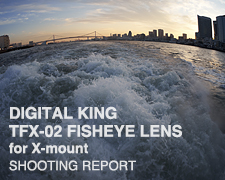 DIGITAL KING TFX-02 FISHEYE LENS for X-mount  SHOOTING REPORT