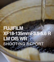 FUJIFILM XF18-135mm F3.5-5.6 R LM OIS WR  SHOOTING REPORT