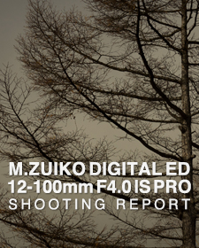 M.ZUIKO DIGITAL ED 12-100mm F4.0 IS PRO  SHOOTING REPORT