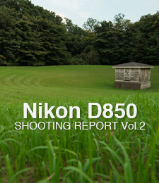 Nikon D850  SHOOTING REPORT Vol.2