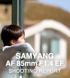 SAMYANG AF 85mm F1.4 EF  SHOOTING REPORT