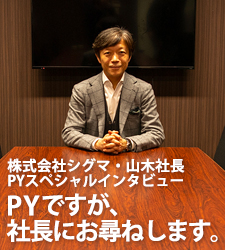 株式会社・シグマ 山木社長 PYスペシャルインタビュー - PYですが、社長にお尋ねします。