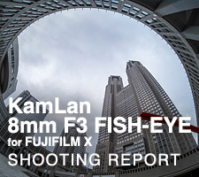 KamLan 8mm F3 FISH-EYEKamLan 8mm F3 FISH-EYE for FUJIFILM X  SHOOTING REPORT