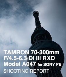 TAMRON 70-300mm F/4.5-6.3 Di III RXD Model A047 for SONY FE  SHOOTING REPORT