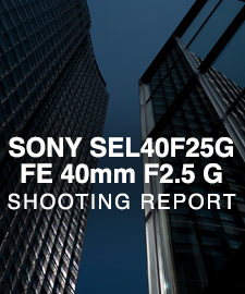 SONY SEL40G25G FE 40mm F2.5 GM  SHOOTING REPORT