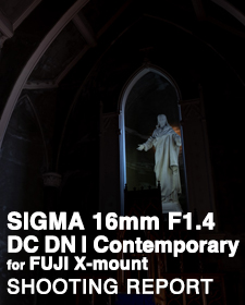 SIGMA 16mm F1.4 DC DN | Contemporary for FUJIFILM  SHOOTING REPORT