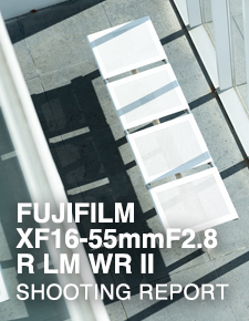 FUJIFILM XF16-55mmF2.8 R LM WR II  SHOOTING REPORT