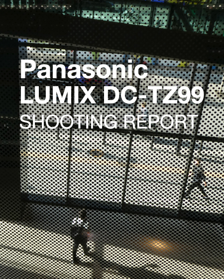 Panasonic LUMIX DC-TZ99  SHOOTING REPORT