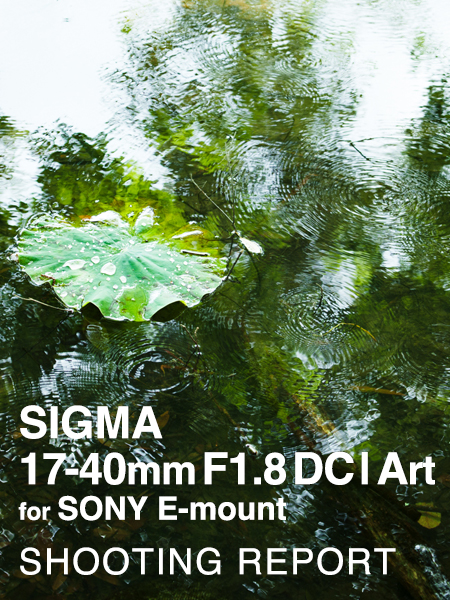 SIGMA 17-40mm F1.8 DC | Art for SONY E-mount  SHOOTING REPORT
